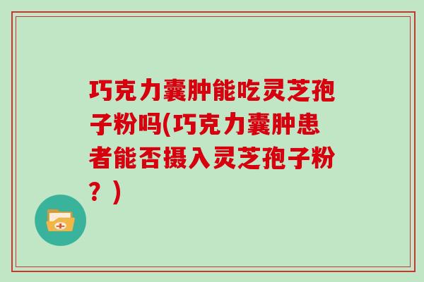 巧克力囊肿能吃灵芝孢子粉吗(巧克力囊肿患者能否摄入灵芝孢子粉?) 巧克力囊肿能吃灵芝孢子粉吗(巧克力囊肿患者能否摄入灵芝孢子粉?)