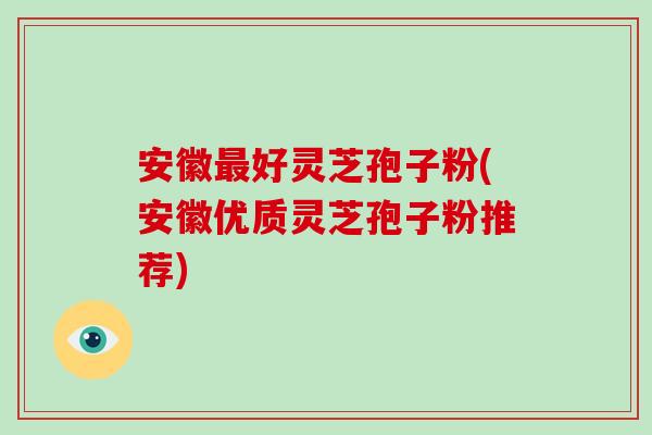 安徽好灵芝孢子粉(安徽优质灵芝孢子粉推荐)
