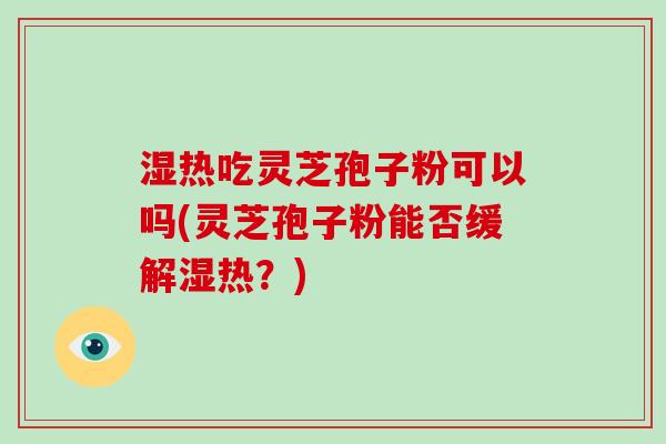 湿热吃灵芝孢子粉可以吗(灵芝孢子粉能否缓解湿热？)