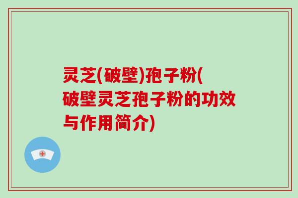 灵芝(破壁)孢子粉(破壁灵芝孢子粉的功效与作用简介)