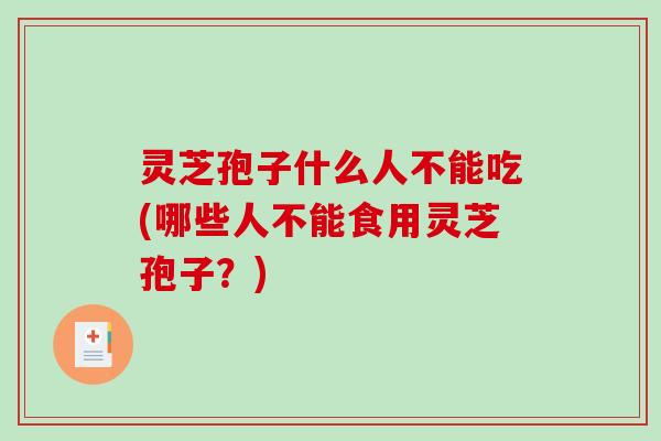灵芝孢子什么人不能吃(哪些人不能食用灵芝孢子?) 灵芝孢子什么人不能吃(哪些人不能食用灵芝孢子?)