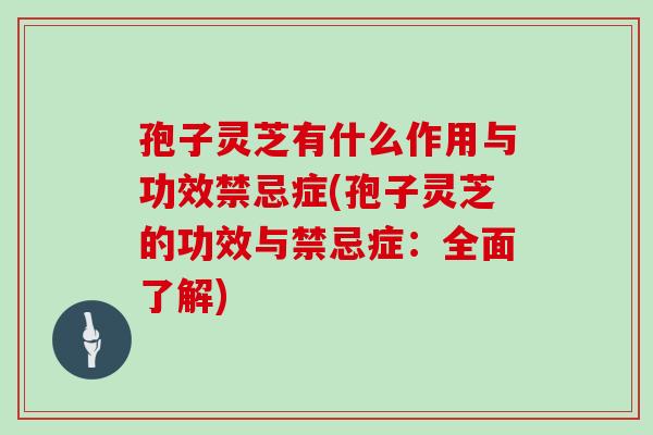 孢子灵芝有什么作用与功效禁忌症(孢子灵芝的功效与禁忌症：全面了解)