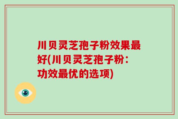 川贝灵芝孢子粉效果好(川贝灵芝孢子粉：功效优的选项)