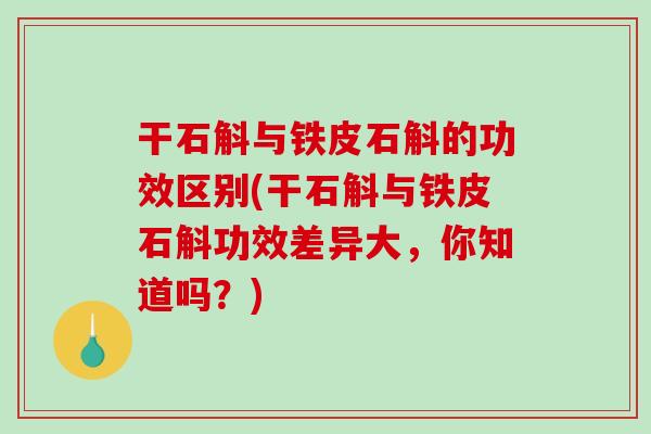 干石斛与铁皮石斛的功效区别(干石斛与铁皮石斛功效差异大，你知道吗？)