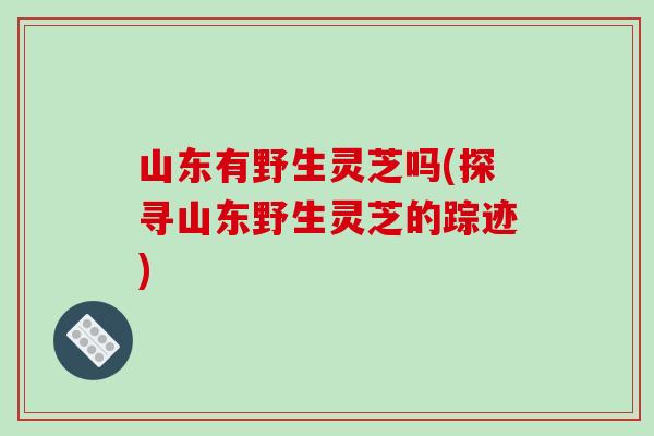 山东有野生灵芝吗(探寻山东野生灵芝的踪迹)