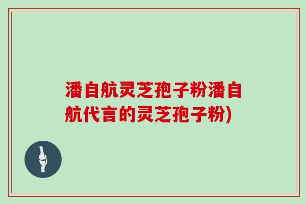潘自航灵芝孢子粉潘自航代言的灵芝孢子粉) 潘自航灵芝孢子粉潘自航代言的灵芝孢子粉)