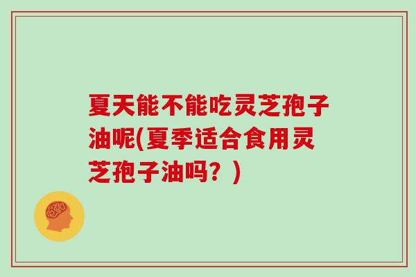 夏天能不能吃灵芝孢子油呢(夏季适合食用灵芝孢子油吗?) 夏天能不能吃灵芝孢子油呢(夏季适合食用灵芝孢子油吗?)