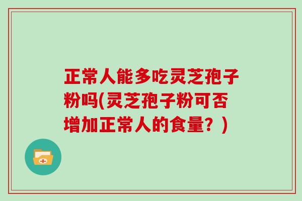 正常人能多吃灵芝孢子粉吗(灵芝孢子粉可否增加正常人的食量？)