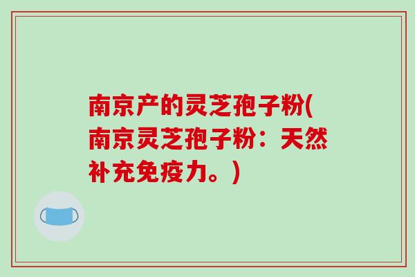 南京产的灵芝孢子粉(南京灵芝孢子粉:天然补充免疫力。) 南京产的灵芝孢子粉(南京灵芝孢子粉:天然补充免疫力。)