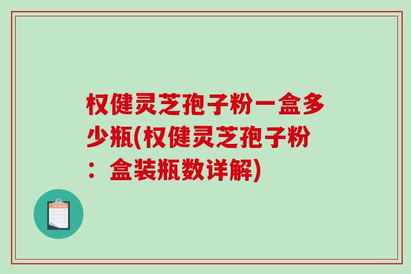权健灵芝孢子粉一盒多少瓶(权健灵芝孢子粉：盒装瓶数详解)