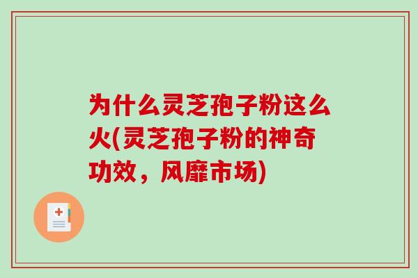 为什么灵芝孢子粉这么火(灵芝孢子粉的神奇功效，风靡市场)