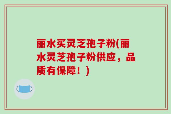 丽水买灵芝孢子粉(丽水灵芝孢子粉供应，品质有保障！)