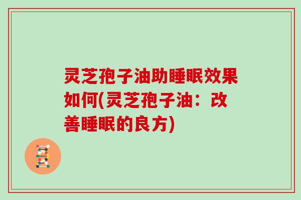 灵芝孢子油助效果如何(灵芝孢子油：改善的良方)