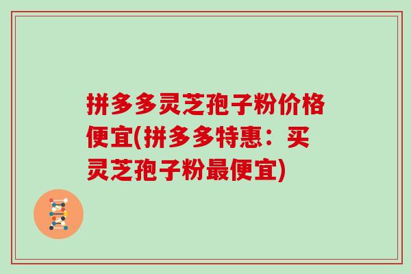 拼多多灵芝孢子粉价格便宜(拼多多特惠：买灵芝孢子粉便宜)