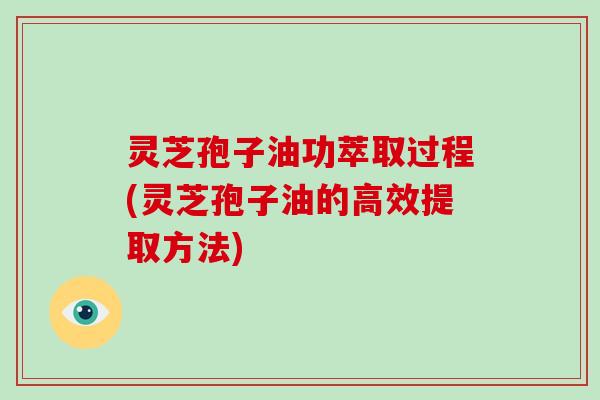 灵芝孢子油功萃取过程(灵芝孢子油的高效提取方法)