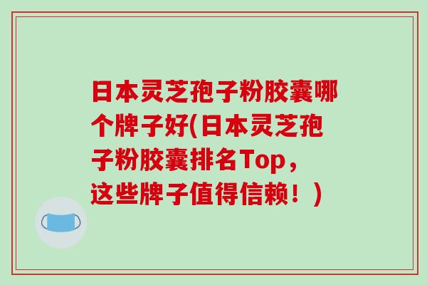 日本灵芝孢子粉胶囊哪个牌子好(日本灵芝孢子粉胶囊排名Top，这些牌子值得信赖！)