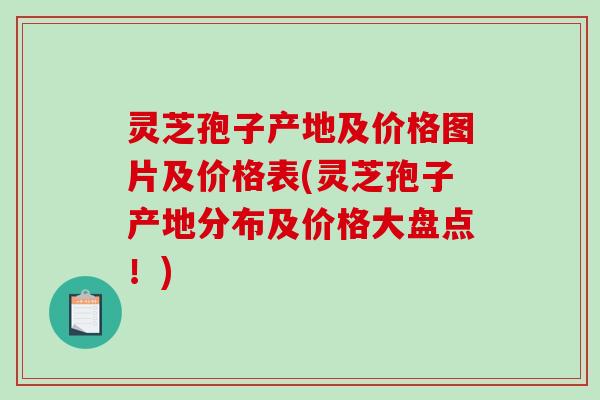 灵芝孢子产地及价格图片及价格表(灵芝孢子产地分布及价格大盘点！)