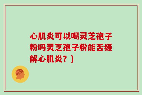 心肌炎可以喝灵芝孢子粉吗灵芝孢子粉能否缓解心肌炎？)