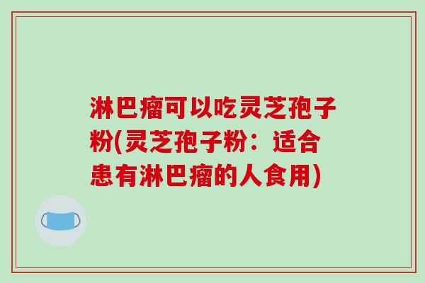 淋巴瘤可以吃灵芝孢子粉(灵芝孢子粉：适合患有淋巴瘤的人食用)