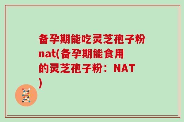 备孕期能吃灵芝孢子粉nat(备孕期能食用的灵芝孢子粉:NAT) 备孕期能吃灵芝孢子粉nat(备孕期能食用的灵芝孢子粉:NAT)