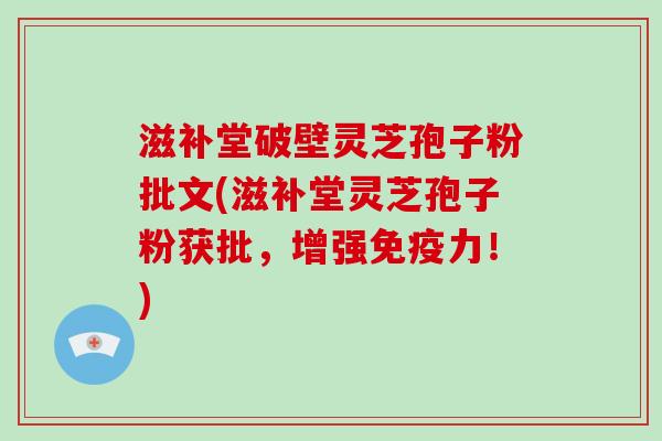 滋补堂破壁灵芝孢子粉批文(滋补堂灵芝孢子粉获批，增强免疫力！)