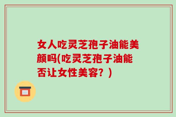 女人吃灵芝孢子油能美颜吗(吃灵芝孢子油能否让女性美容？)