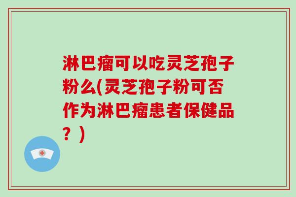 淋巴瘤可以吃灵芝孢子粉么(灵芝孢子粉可否作为淋巴瘤患者保健品？)