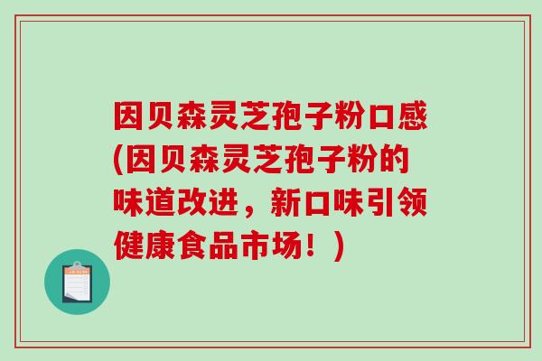 因贝森灵芝孢子粉口感(因贝森灵芝孢子粉的味道改进，新口味引领健康食品市场！)