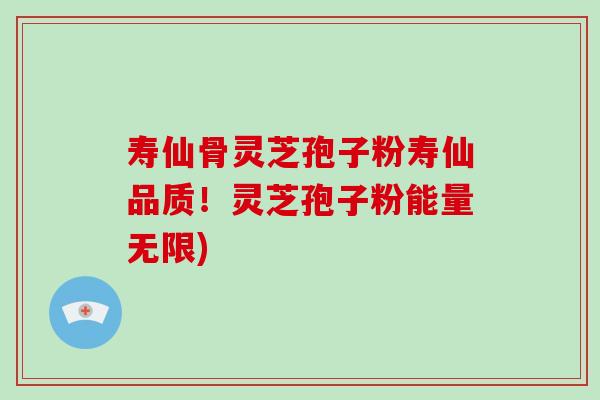 寿仙骨灵芝孢子粉寿仙品质！灵芝孢子粉能量无限)