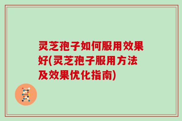 灵芝孢子如何服用效果好(灵芝孢子服用方法及效果优化指南) 灵芝孢子如何服用效果好(灵芝孢子服用方法及效果优化指南)