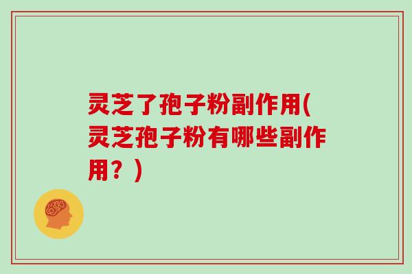 灵芝了孢子粉副作用(灵芝孢子粉有哪些副作用？)
