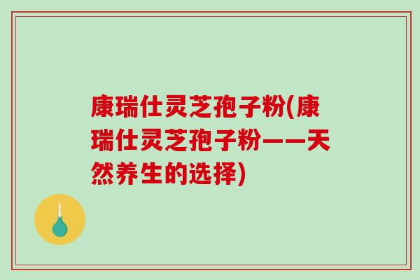 康瑞仕灵芝孢子粉(康瑞仕灵芝孢子粉——天然养生的选择)