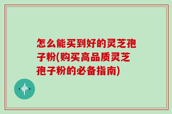 怎么能买到好的灵芝孢子粉(购买高品质灵芝孢子粉的必备指南) 怎么能买到好的灵芝孢子粉(购买高品质灵芝孢子粉的必备指南)