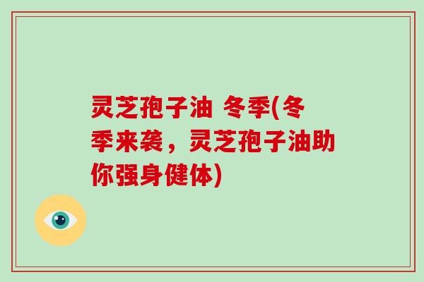 灵芝孢子油 冬季(冬季来袭，灵芝孢子油助你强身健体)