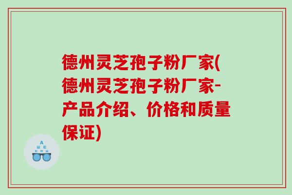 德州灵芝孢子粉厂家(德州灵芝孢子粉厂家-产品介绍、价格和质量保证)
