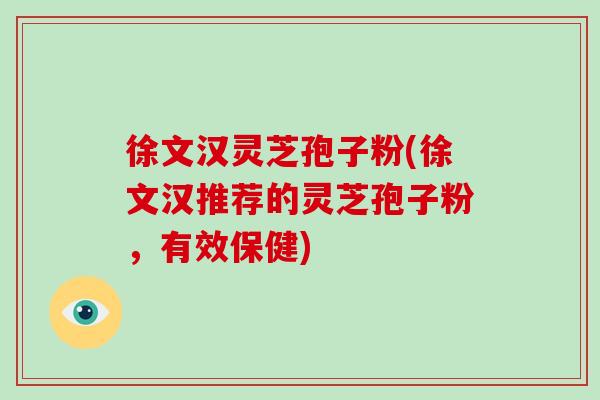 徐文汉灵芝孢子粉(徐文汉推荐的灵芝孢子粉，有效保健)