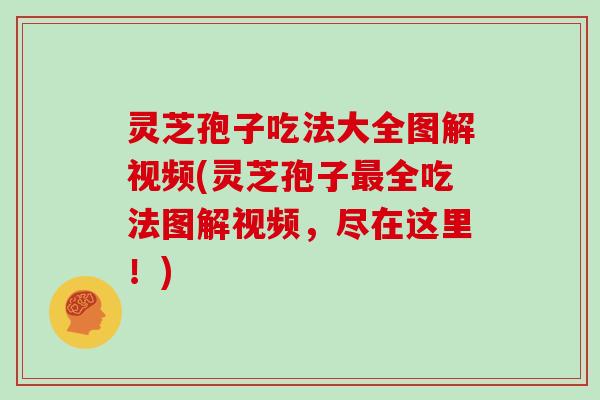 灵芝孢子吃法大全图解视频(灵芝孢子全吃法图解视频，尽在这里！)