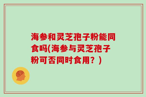 海参和灵芝孢子粉能同食吗(海参与灵芝孢子粉可否同时食用？)