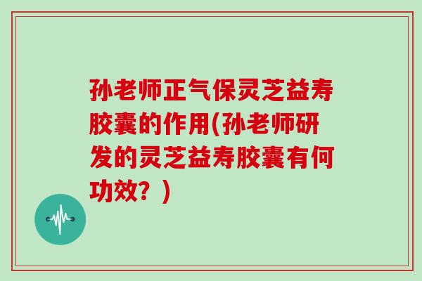 孙老师正气保灵芝益寿胶囊的作用(孙老师研发的灵芝益寿胶囊有何功效?) 孙老师正气保灵芝益寿胶囊的作用(孙老师研发的灵芝益寿胶囊有何功效?)