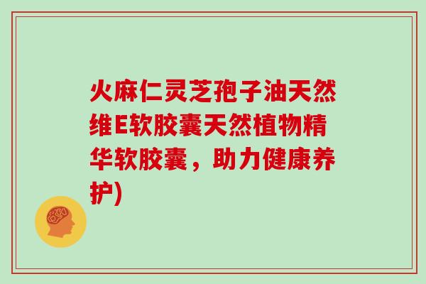 火麻仁灵芝孢子油天然维E软胶囊天然植物精华软胶囊，助力健康养护)