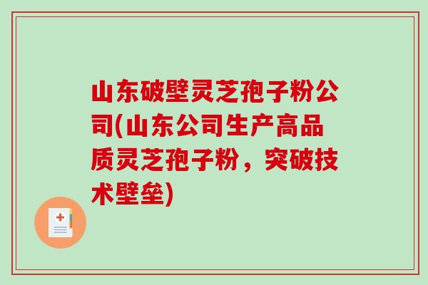山东破壁灵芝孢子粉公司(山东公司生产高品质灵芝孢子粉，突破技术壁垒)