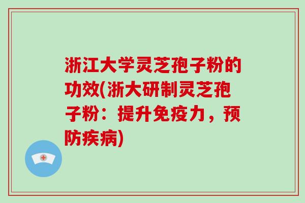 浙江大学灵芝孢子粉的功效(浙大研制灵芝孢子粉:提升免疫力,) 浙江大学灵芝孢子粉的功效(浙大研制灵芝孢子粉:提升免疫力,)