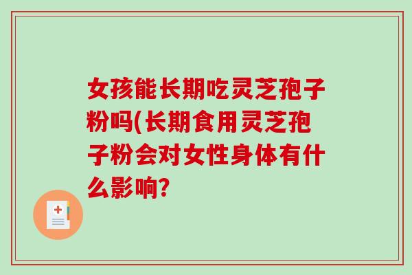 女孩能长期吃灵芝孢子粉吗(长期食用灵芝孢子粉会对女性身体有什么影响? 女孩能长期吃灵芝孢子粉吗(长期食用灵芝孢子粉会对女性身体有什么影响?
