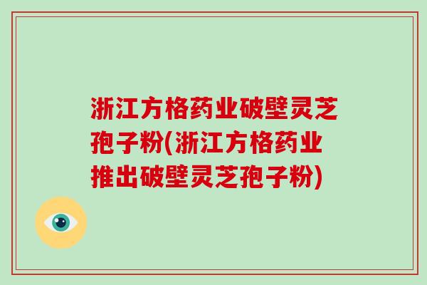 浙江方格药业破壁灵芝孢子粉(浙江方格药业推出破壁灵芝孢子粉)