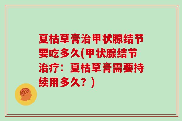 夏枯草膏结节要吃多久(结节：夏枯草膏需要持续用多久？)