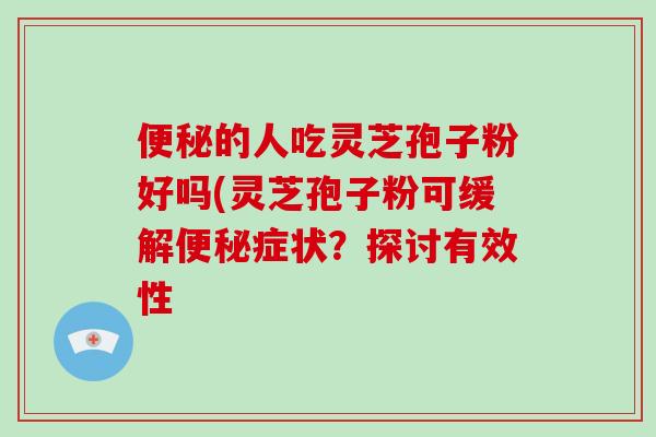 的人吃灵芝孢子粉好吗(灵芝孢子粉可缓解症状？探讨有效性