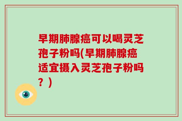 早期腺可以喝灵芝孢子粉吗(早期腺适宜摄入灵芝孢子粉吗？)