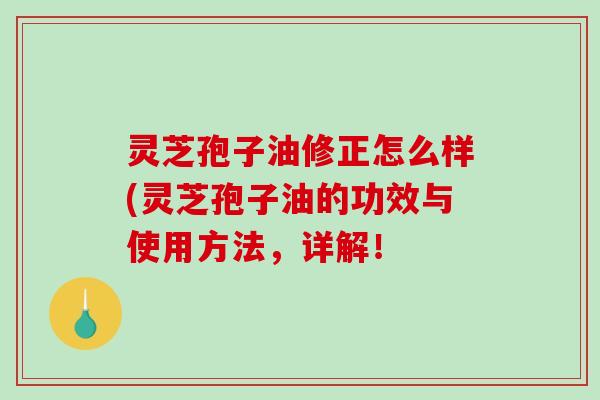 灵芝孢子油修正怎么样(灵芝孢子油的功效与使用方法,详解! 灵芝孢子油修正怎么样(灵芝孢子油的功效与使用方法,详解!