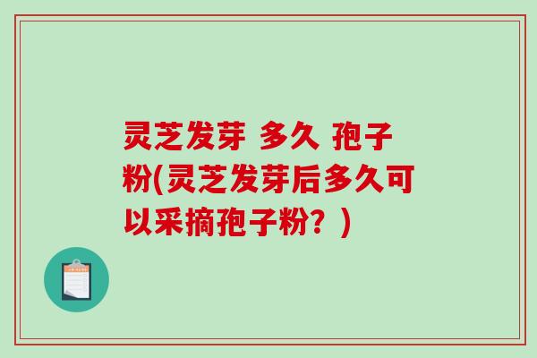 灵芝发芽 多久 孢子粉(灵芝发芽后多久可以采摘孢子粉？)
