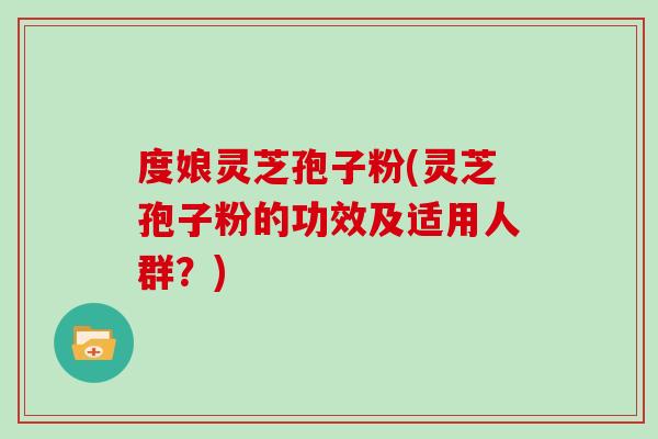 度娘灵芝孢子粉(灵芝孢子粉的功效及适用人群?) 度娘灵芝孢子粉(灵芝孢子粉的功效及适用人群?)